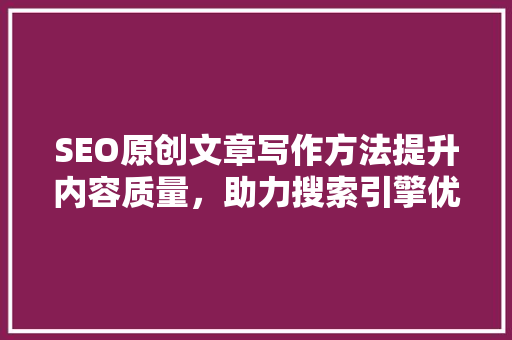 SEO原创文章写作方法提升内容质量，助力搜索引擎优化