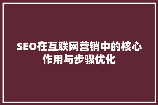SEO在互联网营销中的核心作用与步骤优化