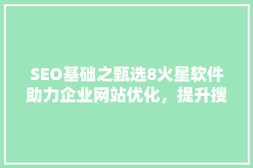 SEO基础之甄选8火星软件助力企业网站优化，提升搜索引擎排名
