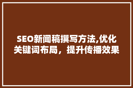 SEO新闻稿撰写方法,优化关键词布局，提升传播效果