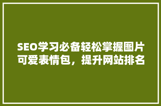 SEO学习必备轻松掌握图片可爱表情包，提升网站排名与用户体验  第1张