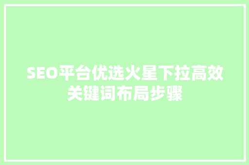 SEO平台优选火星下拉高效关键词布局步骤