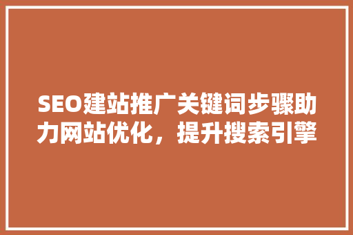 SEO建站推广关键词步骤助力网站优化，提升搜索引擎排名