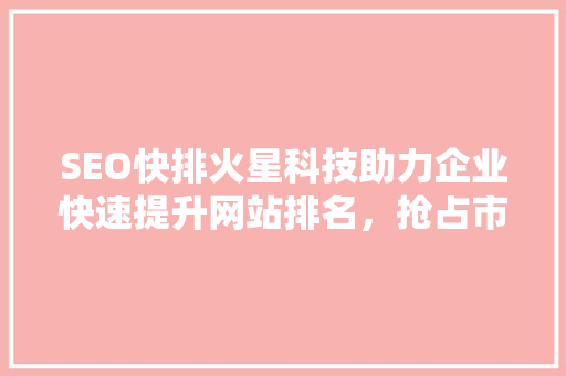 SEO快排火星科技助力企业快速提升网站排名，抢占市场先机