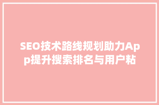 SEO技术路线规划助力App提升搜索排名与用户粘