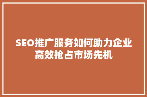SEO推广服务如何助力企业高效抢占市场先机