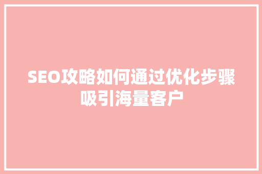 SEO攻略如何通过优化步骤吸引海量客户
