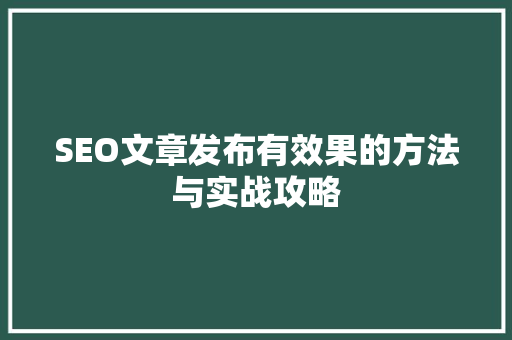 SEO文章发布有效果的方法与实战攻略