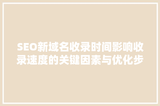 SEO新域名收录时间影响收录速度的关键因素与优化步骤