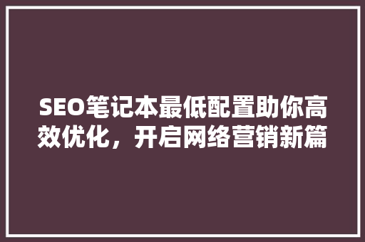 SEO笔记本最低配置助你高效优化，开启网络营销新篇章