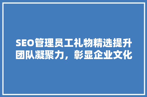 SEO管理员工礼物精选提升团队凝聚力，彰显企业文化