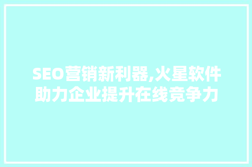 SEO营销新利器,火星软件助力企业提升在线竞争力
