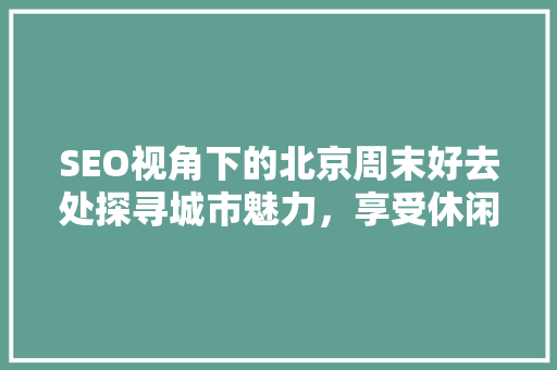 SEO视角下的北京周末好去处探寻城市魅力，享受休闲时光  第1张