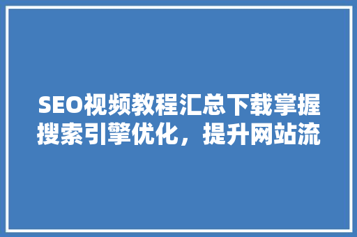 SEO视频教程汇总下载掌握搜索引擎优化，提升网站流量与排名