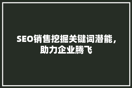SEO销售挖掘关键词潜能，助力企业腾飞