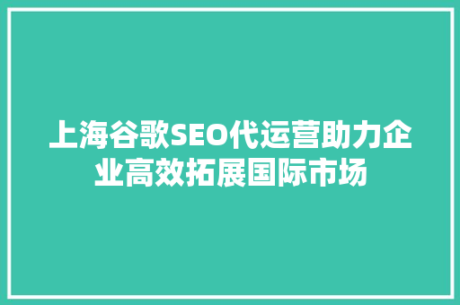 上海谷歌SEO代运营助力企业高效拓展国际市场