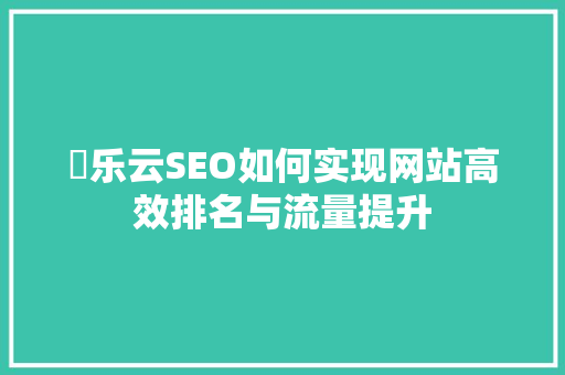 乛乐云SEO如何实现网站高效排名与流量提升