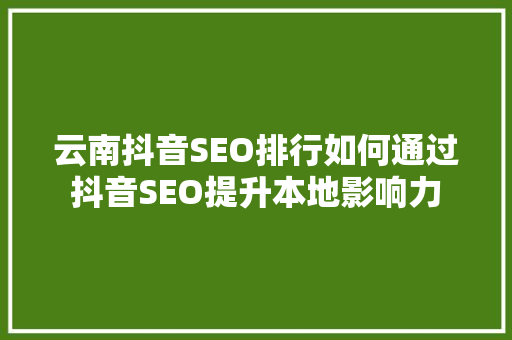 云南抖音SEO排行如何通过抖音SEO提升本地影响力