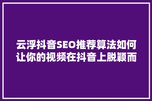 云浮抖音SEO推荐算法如何让你的视频在抖音上脱颖而出