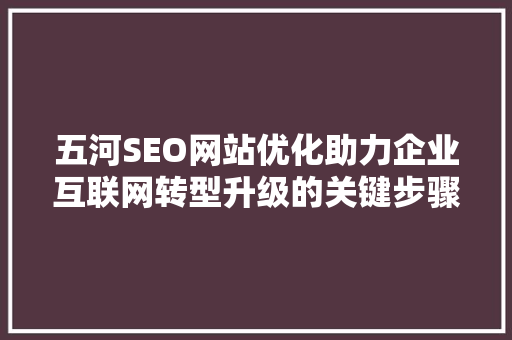 五河SEO网站优化助力企业互联网转型升级的关键步骤