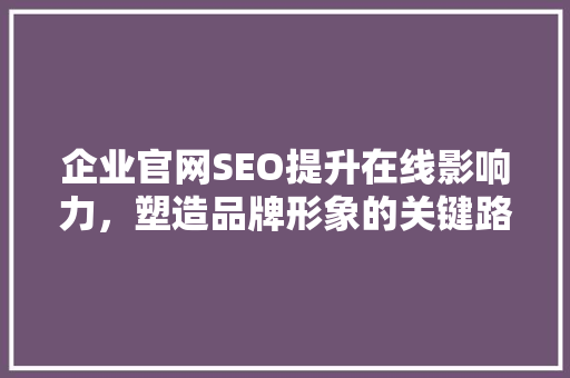 企业官网SEO提升在线影响力，塑造品牌形象的关键路径