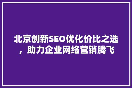 北京创新SEO优化价比之选，助力企业网络营销腾飞