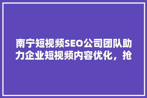 南宁短视频SEO公司团队助力企业短视频内容优化，抢占市场先机