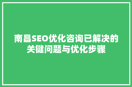 南昌SEO优化咨询已解决的关键问题与优化步骤