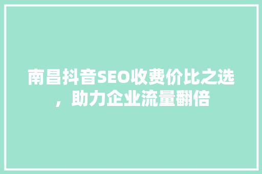 南昌抖音SEO收费价比之选，助力企业流量翻倍