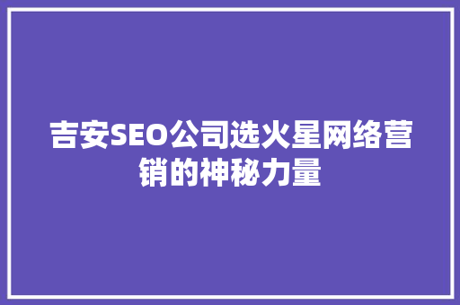 吉安SEO公司选火星网络营销的神秘力量