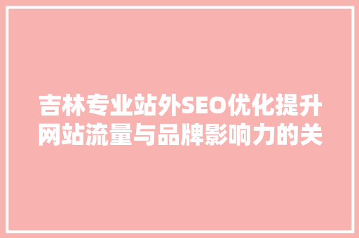 吉林专业站外SEO优化提升网站流量与品牌影响力的关键步骤