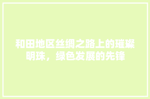 和田地区丝绸之路上的璀璨明珠，绿色发展的先锋