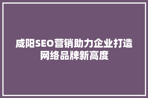 咸阳SEO营销助力企业打造网络品牌新高度