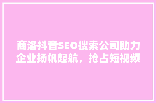 商洛抖音SEO搜索公司助力企业扬帆起航，抢占短视频流量高地