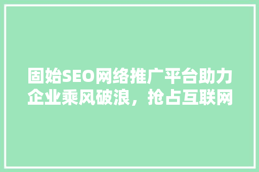 固始SEO网络推广平台助力企业乘风破浪，抢占互联网市场先机