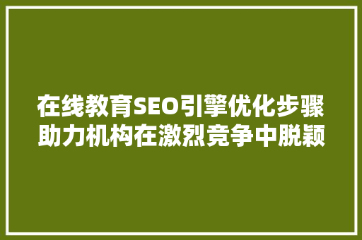 在线教育SEO引擎优化步骤助力机构在激烈竞争中脱颖而出
