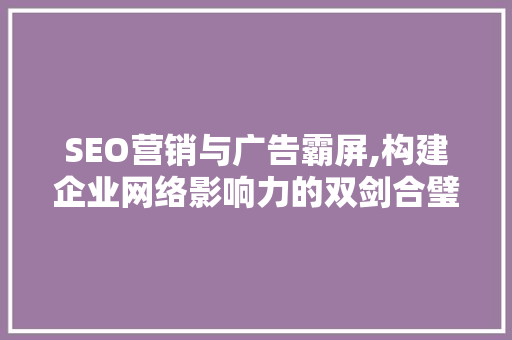 SEO营销与广告霸屏,构建企业网络影响力的双剑合璧
