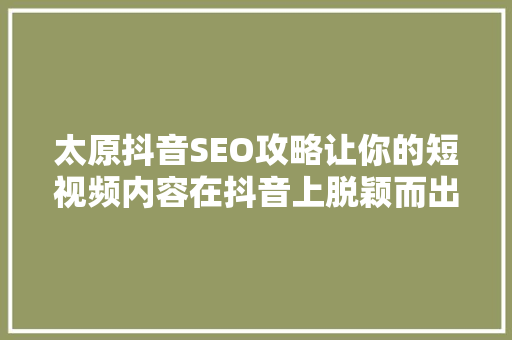 太原抖音SEO攻略让你的短视频内容在抖音上脱颖而出