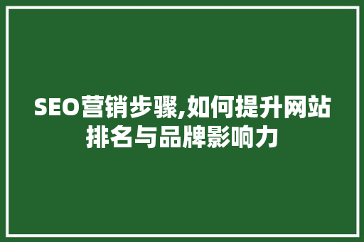 SEO营销步骤,如何提升网站排名与品牌影响力