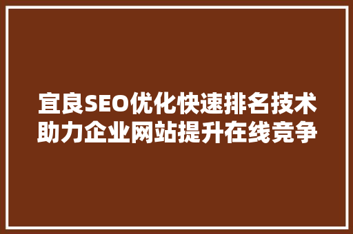 宜良SEO优化快速排名技术助力企业网站提升在线竞争力