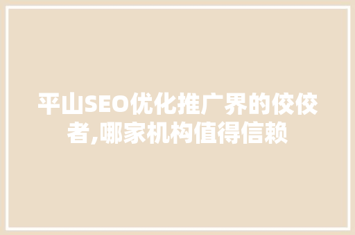 平山SEO优化推广界的佼佼者,哪家机构值得信赖