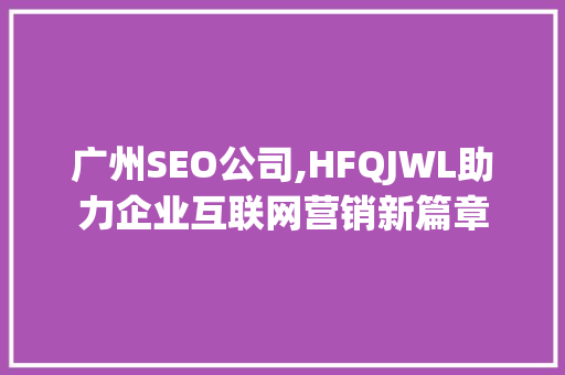 广州SEO公司,HFQJWL助力企业互联网营销新篇章