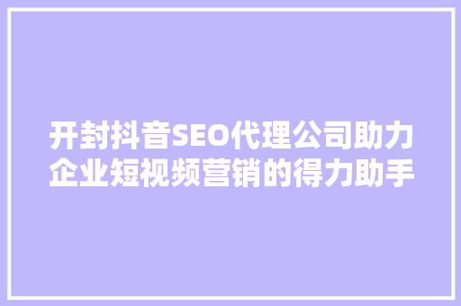 开封抖音SEO代理公司助力企业短视频营销的得力助手
