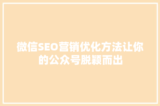 微信SEO营销优化方法让你的公众号脱颖而出