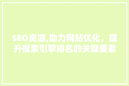 SEO资源,助力网站优化，提升搜索引擎排名的关键要素