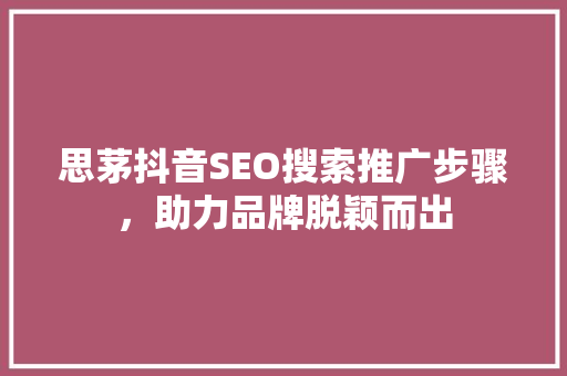思茅抖音SEO搜索推广步骤，助力品牌脱颖而出
