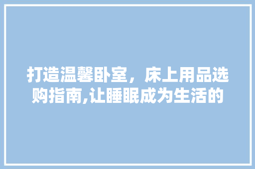 打造温馨卧室，床上用品选购指南,让睡眠成为生活的艺术品