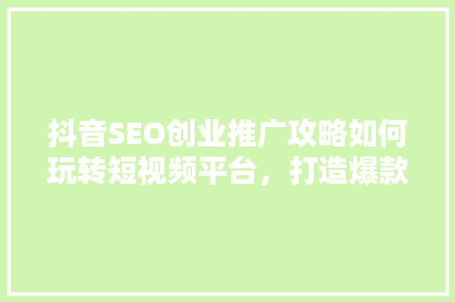 抖音SEO创业推广攻略如何玩转短视频平台，打造爆款内容