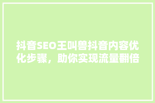 抖音SEO王叫兽抖音内容优化步骤，助你实现流量翻倍