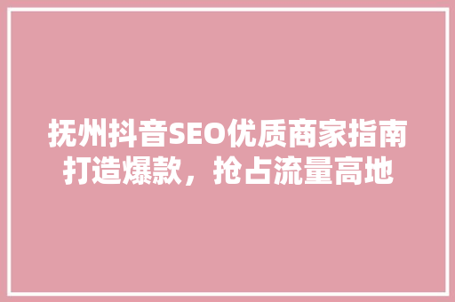 抚州抖音SEO优质商家指南打造爆款，抢占流量高地